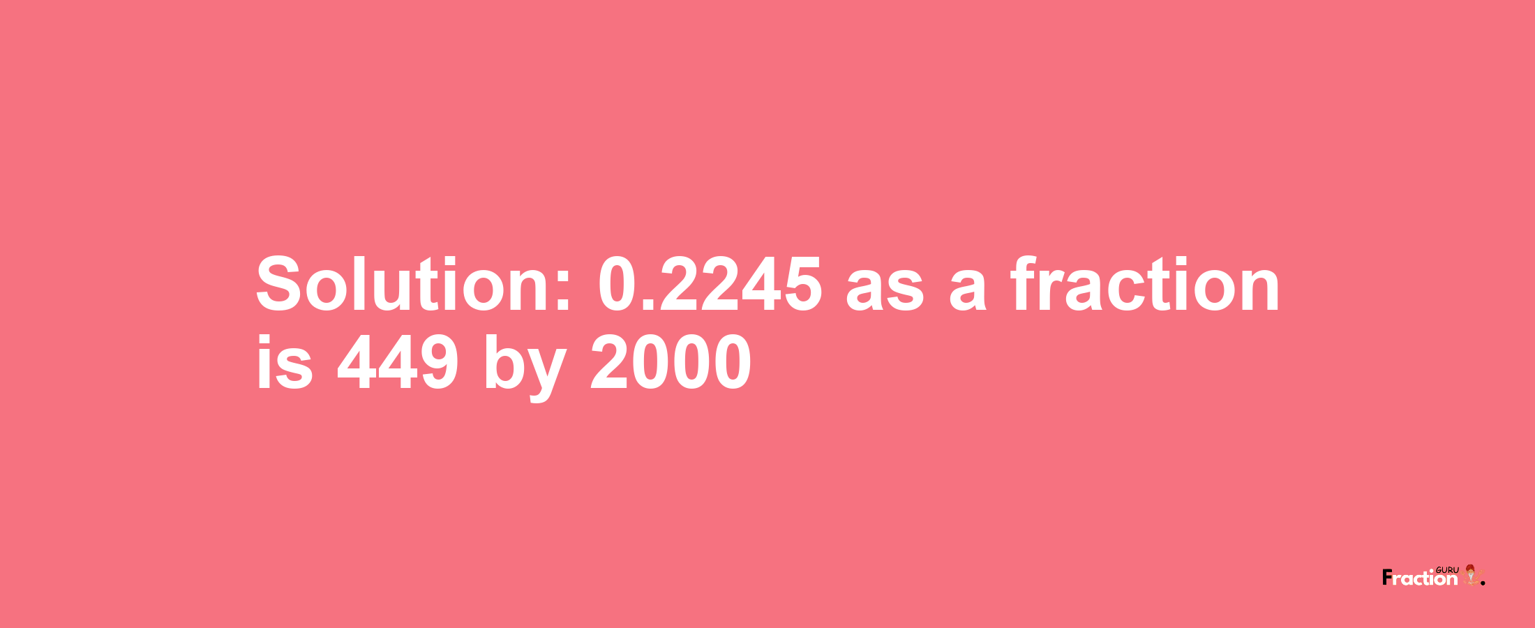 Solution:0.2245 as a fraction is 449/2000